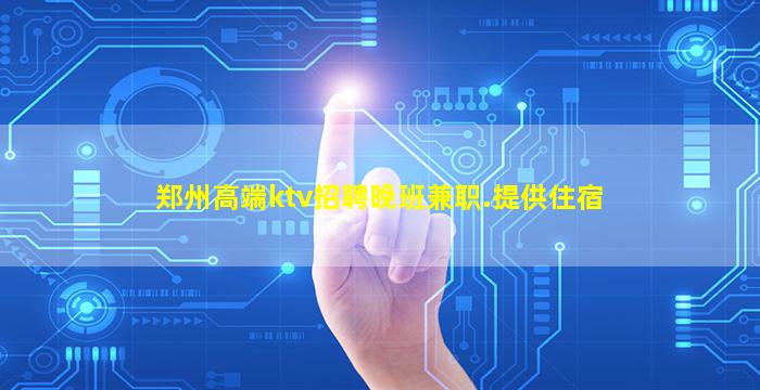 郑州高端ktv招聘晚班兼职.提供住宿